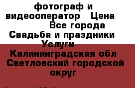 фотограф и  видеооператор › Цена ­ 2 000 - Все города Свадьба и праздники » Услуги   . Калининградская обл.,Светловский городской округ 